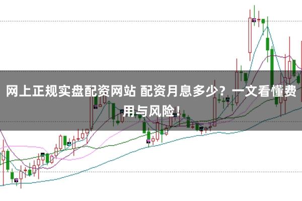 网上正规实盘配资网站 配资月息多少?一文看懂费用与风险!