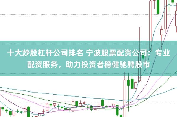 十大炒股杠杆公司排名 宁波股票配资公司：专业配资服务，助力投资者稳健驰骋股市