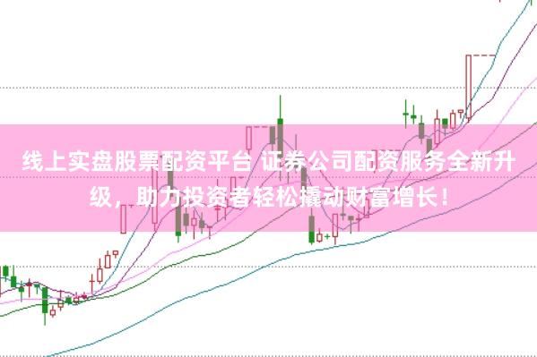 线上实盘股票配资平台 证券公司配资服务全新升级，助力投资者轻松撬动财富增长！