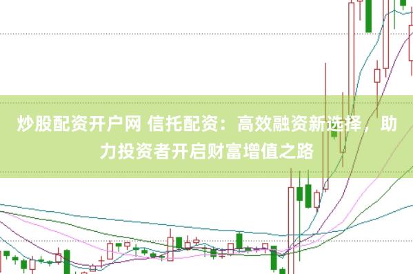 炒股配资开户网 信托配资：高效融资新选择，助力投资者开启财富增值之路