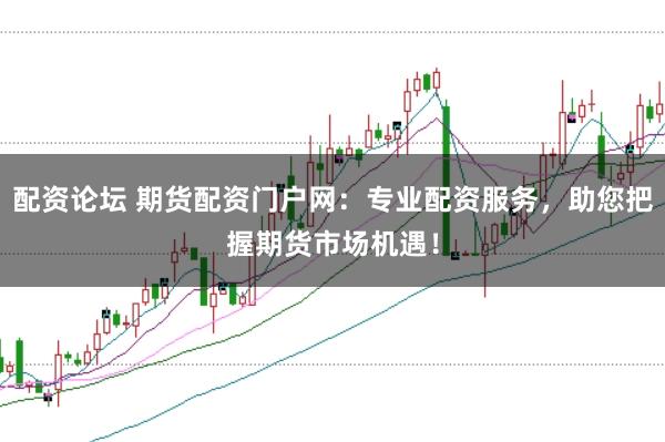 配资论坛 期货配资门户网：专业配资服务，助您把握期货市场机遇！