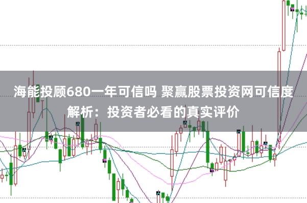 海能投顾680一年可信吗 聚赢股票投资网可信度解析:投资者必看的真实评价