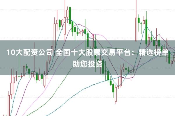 10大配资公司 全国十大股票交易平台:精选榜单助您投资