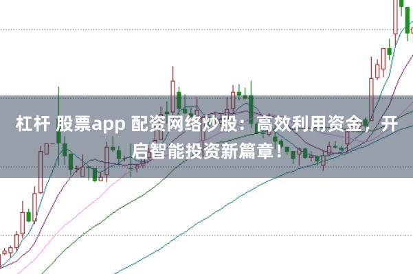 杠杆 股票app 配资网络炒股：高效利用资金，开启智能投资新篇章！