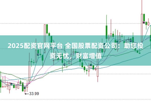 2025配资官网平台 全国股票配资公司:助您投资无忧,财富增值