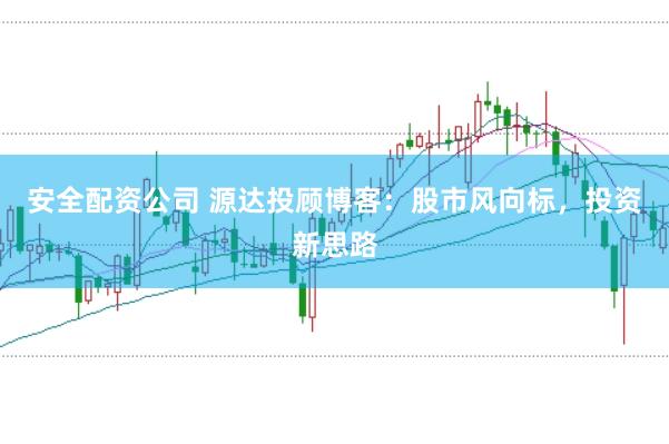安全配资公司 源达投顾博客:股市风向标,投资新思路