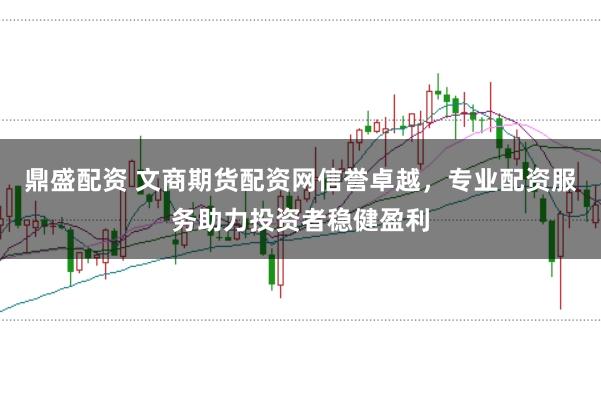 鼎盛配资 文商期货配资网信誉卓越，专业配资服务助力投资者稳健盈利