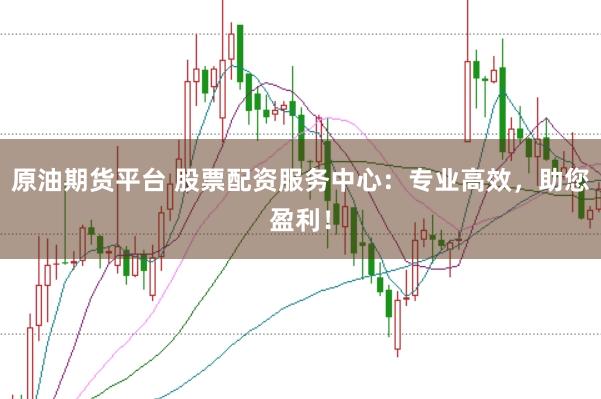 原油期货平台 股票配资服务中心：专业高效，助您盈利！