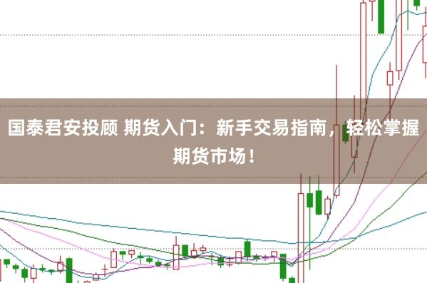 国泰君安投顾 期货入门:新手交易指南,轻松掌握期货市场!