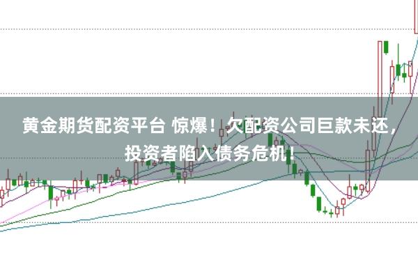 黄金期货配资平台 惊爆！欠配资公司巨款未还，投资者陷入债务危机！