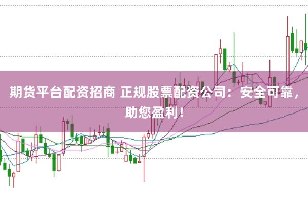 期货平台配资招商 正规股票配资公司：安全可靠，助您盈利！