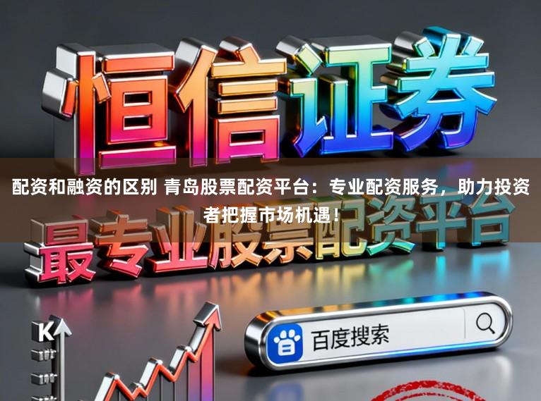 配资和融资的区别 青岛股票配资平台：专业配资服务，助力投资者把握市场机遇！