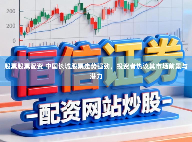 股票股票配资 中国长城股票走势强劲，投资者热议其市场前景与潜力