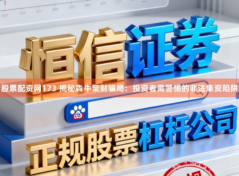 股票配资网173 揭秘犇牛聚财骗局：投资者需警惕的非法集资陷阱