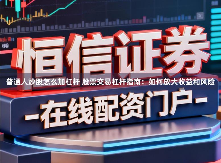 普通人炒股怎么加杠杆 股票交易杠杆指南：如何放大收益和风险