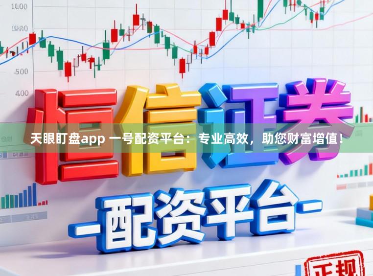 天眼盯盘app 一号配资平台：专业高效，助您财富增值！