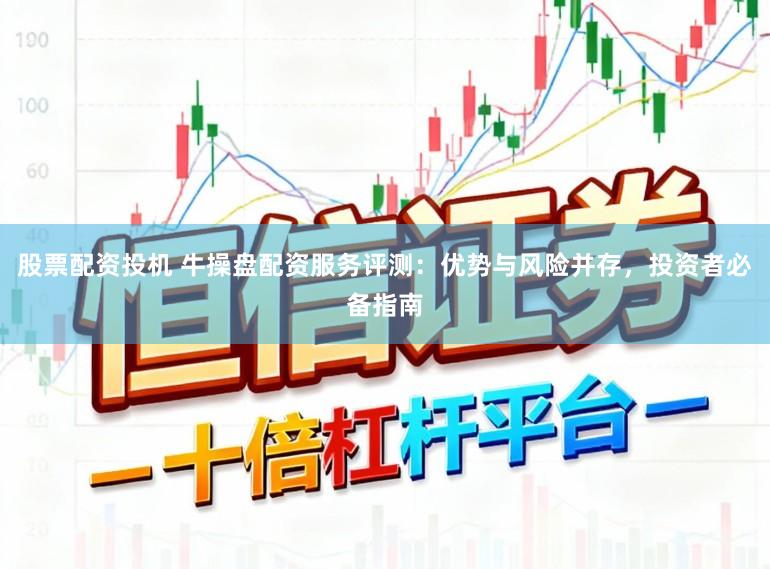 股票配资投机 牛操盘配资服务评测:优势与风险并存,投资者必备指南