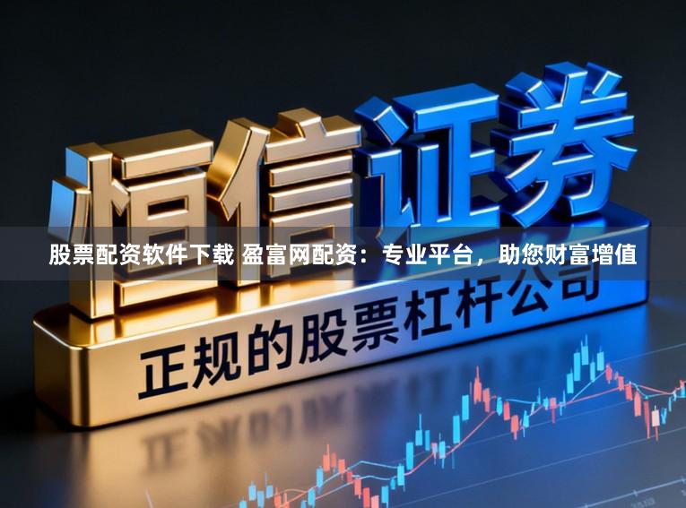 股票配资软件下载 盈富网配资：专业平台，助您财富增值