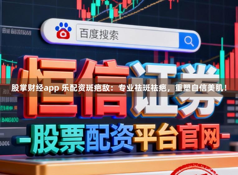 股掌财经app 乐配资斑疤敌：专业祛斑祛疤，重塑自信美肌！
