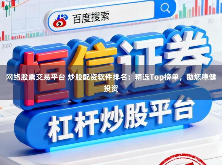 网络股票交易平台 炒股配资软件排名：精选Top榜单，助您稳健投资