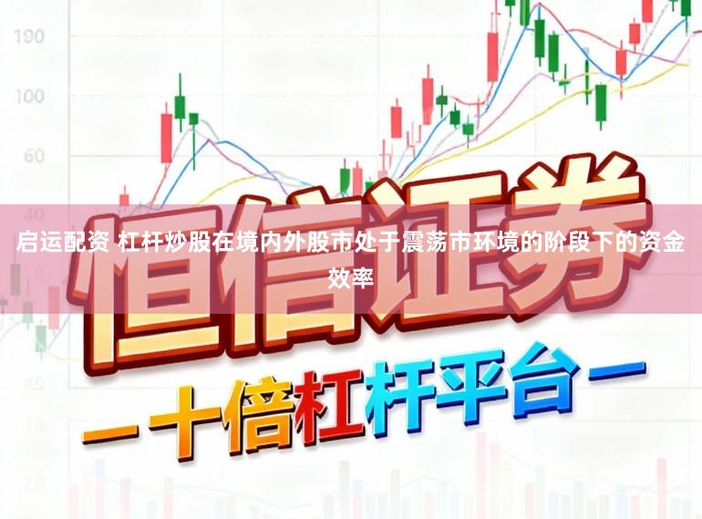 启运配资 杠杆炒股在境内外股市处于震荡市环境的阶段下的资金效率