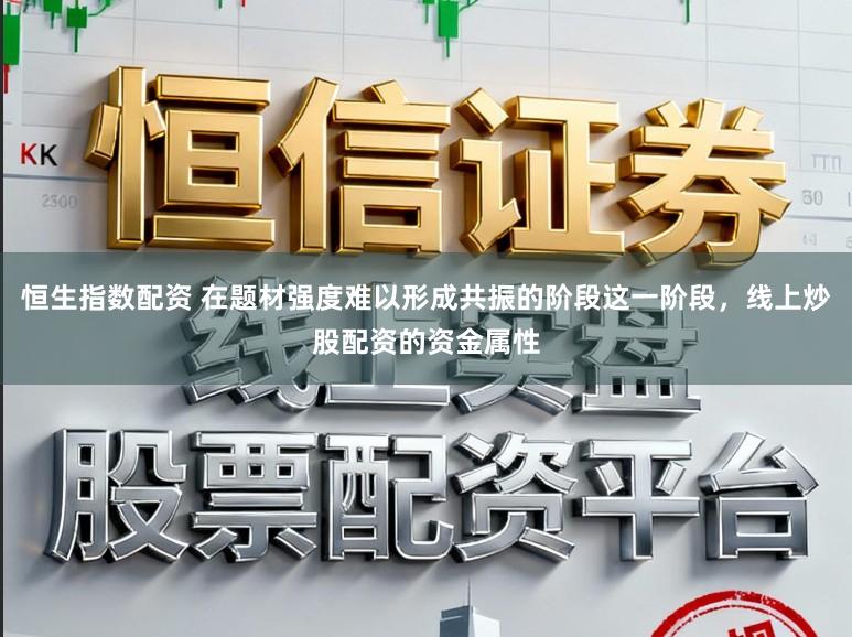 恒生指数配资 在题材强度难以形成共振的阶段这一阶段,线上炒股配资的资金属性