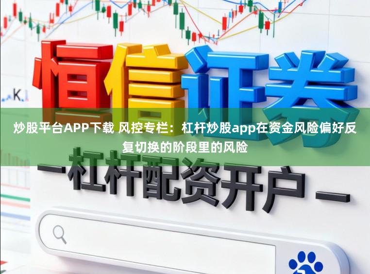 炒股平台APP下载 风控专栏：杠杆炒股app在资金风险偏好反复切换的阶段里的风险