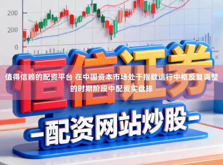 值得信赖的配资平台 在中国资本市场处于指数运行中枢反复调整的时期阶段中配资实盘排