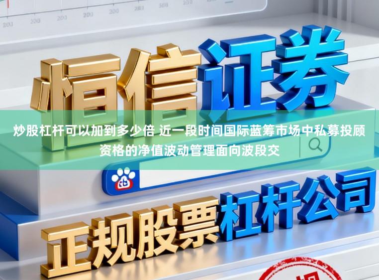 炒股杠杆可以加到多少倍 近一段时间国际蓝筹市场中私募投顾资格的净值波动管理面向波段交