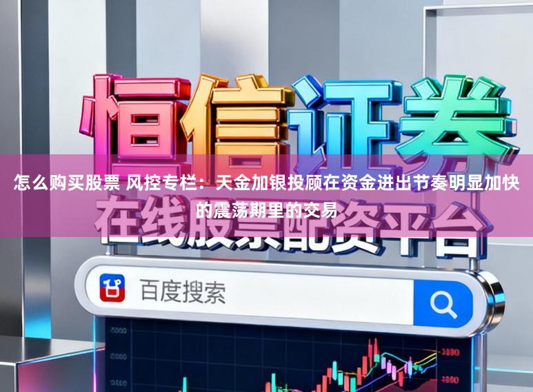 怎么购买股票 风控专栏:天金加银投顾在资金进出节奏明显加快的震荡期里的交易