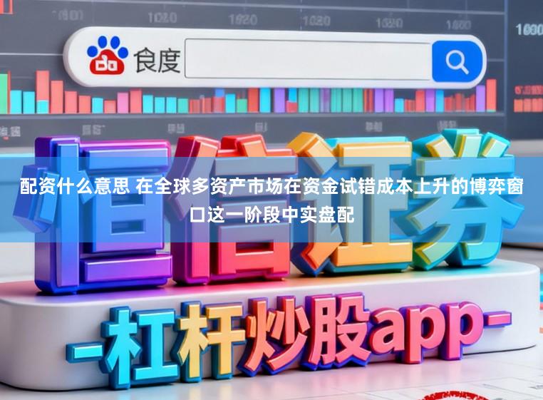 配资什么意思 在全球多资产市场在资金试错成本上升的博弈窗口这一阶段中实盘配