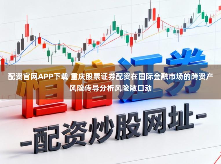 配资官网APP下载 重庆股票证券配资在国际金融市场的跨资产风险传导分析风险敞口动