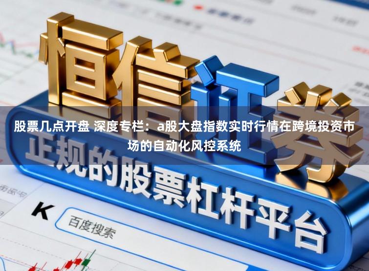 股票几点开盘 深度专栏：a股大盘指数实时行情在跨境投资市场的自动化风控系统