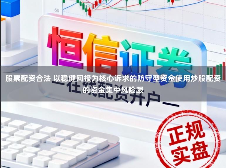 股票配资合法 以稳健回报为核心诉求的防守型资金使用炒股配资的资金集中风险跟