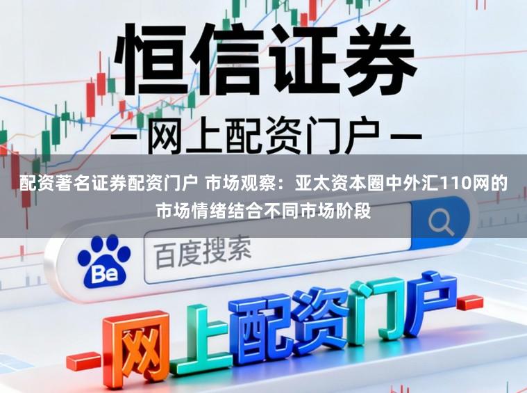 配资著名证券配资门户 市场观察：亚太资本圈中外汇110网的市场情绪结合不同市场阶段