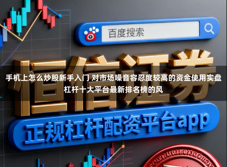 手机上怎么炒股新手入门 对市场噪音容忍度较高的资金使用实盘杠杆十大平台最新排名榜的风