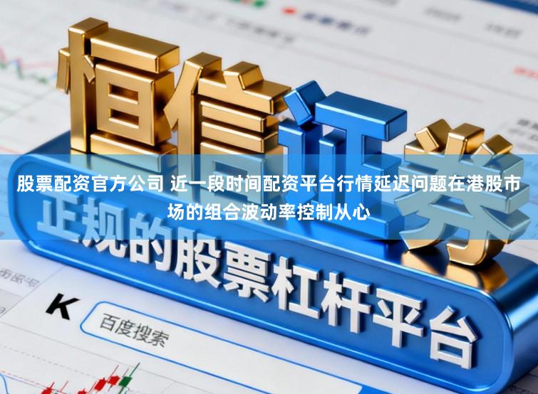 股票配资官方公司 近一段时间配资平台行情延迟问题在港股市场的组合波动率控制从心