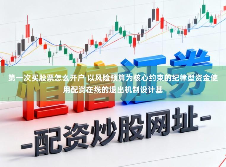 第一次买股票怎么开户 以风险预算为核心约束的纪律型资金使用配资在线的退出机制设计基