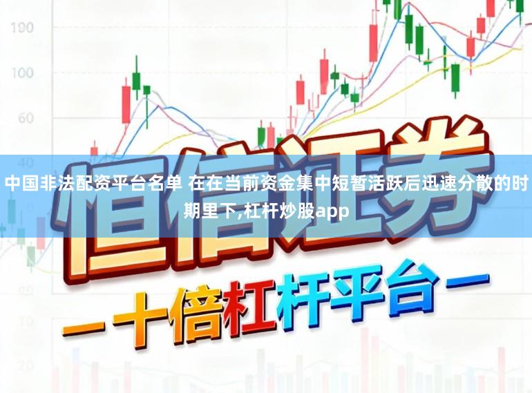 中国非法配资平台名单 在在当前资金集中短暂活跃后迅速分散的时期里下,杠杆炒股app