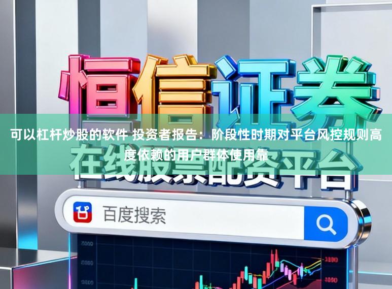 可以杠杆炒股的软件 投资者报告：阶段性时期对平台风控规则高度依赖的用户群体使用靠