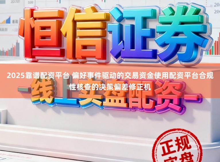 2025靠谱配资平台 偏好事件驱动的交易资金使用配资平台合规性核查的决策偏差修正机