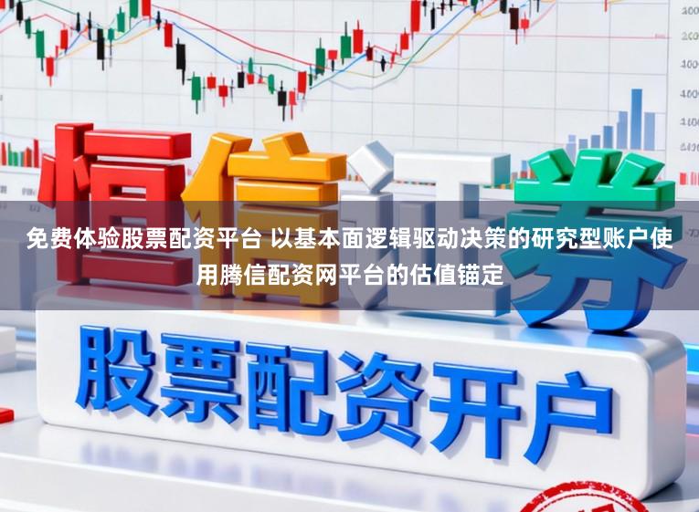 免费体验股票配资平台 以基本面逻辑驱动决策的研究型账户使用腾信配资网平台的估值锚定