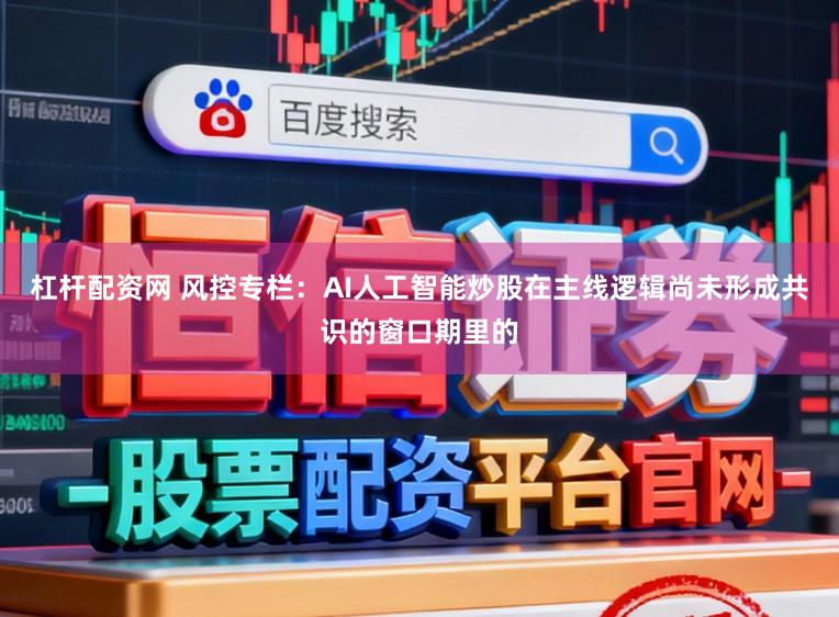 杠杆配资网 风控专栏：AI人工智能炒股在主线逻辑尚未形成共识的窗口期里的