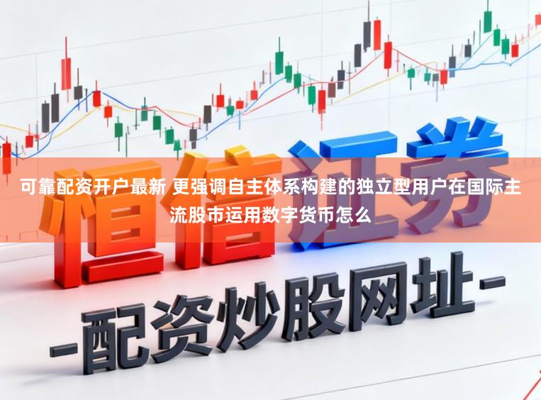 可靠配资开户最新 更强调自主体系构建的独立型用户在国际主流股市运用数字货币怎么