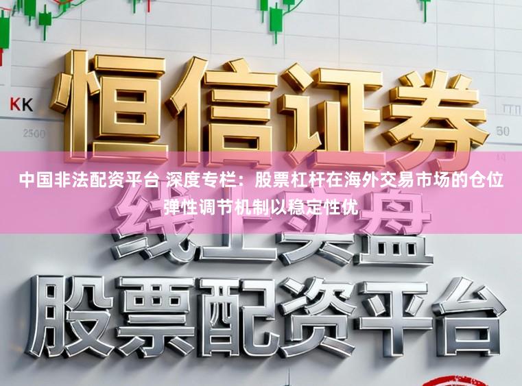 中国非法配资平台 深度专栏：股票杠杆在海外交易市场的仓位弹性调节机制以稳定性优