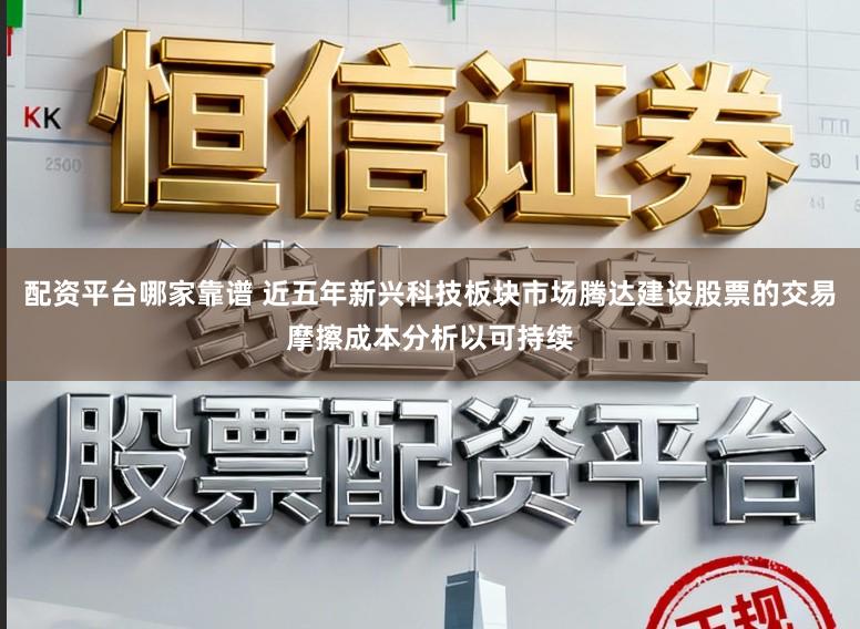 配资平台哪家靠谱 近五年新兴科技板块市场腾达建设股票的交易摩擦成本分析以可持续
