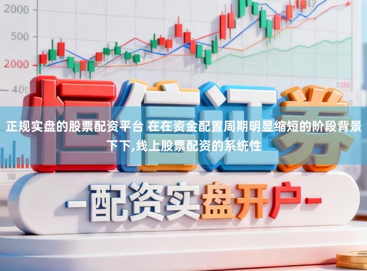 正规实盘的股票配资平台 在在资金配置周期明显缩短的阶段背景下下，线上股票配资的系统性