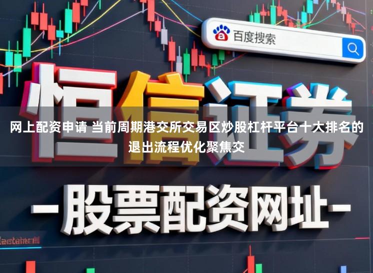 网上配资申请 当前周期港交所交易区炒股杠杆平台十大排名的退出流程优化聚焦交