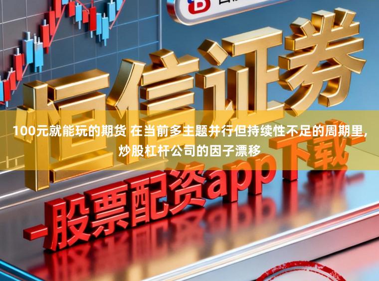 100元就能玩的期货 在当前多主题并行但持续性不足的周期里，炒股杠杆公司的因子漂移