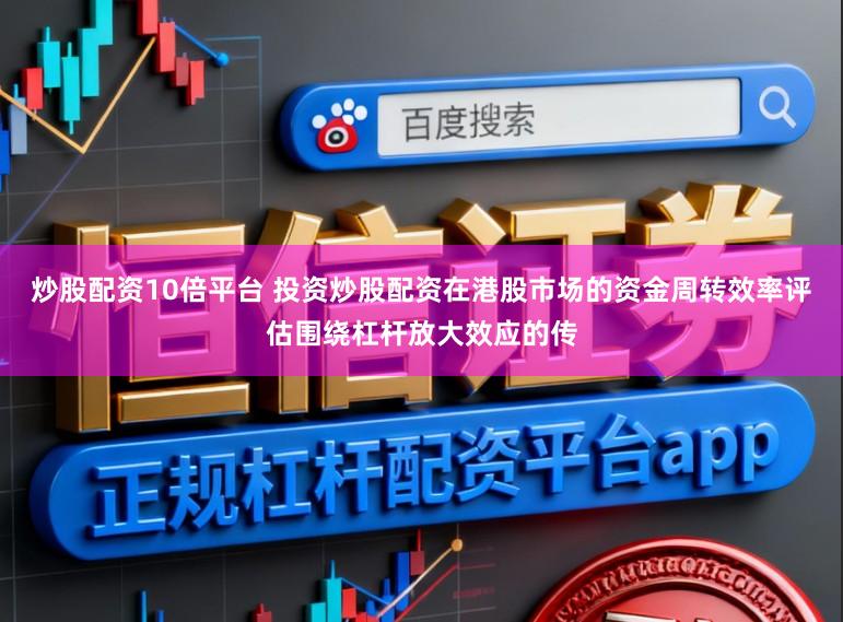 炒股配资10倍平台 投资炒股配资在港股市场的资金周转效率评估围绕杠杆放大效应的传